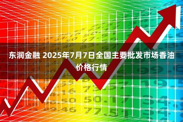 东润金融 2025年7月7日全国主要批发市场香油价格行情