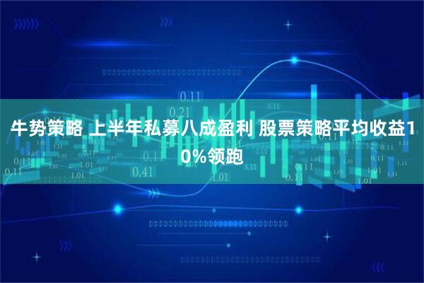 牛势策略 上半年私募八成盈利 股票策略平均收益10%领跑