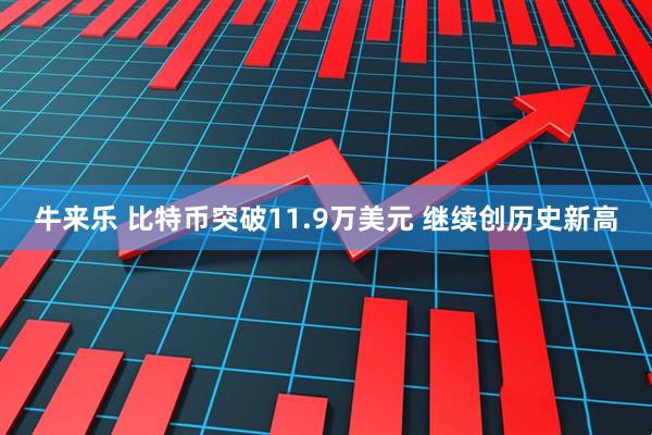 牛来乐 比特币突破11.9万美元 继续创历史新高