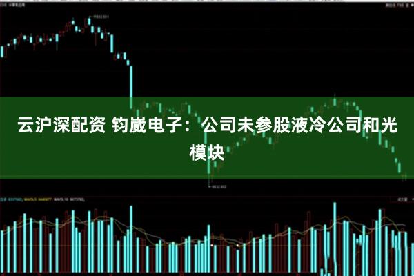 云沪深配资 钧崴电子：公司未参股液冷公司和光模块