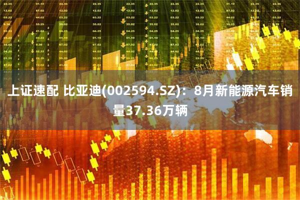 上证速配 比亚迪(002594.SZ)：8月新能源汽车销量37.36万辆