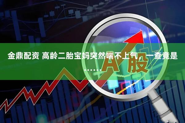 金鼎配资 高龄二胎宝妈突然喘不上气，一查竟是……