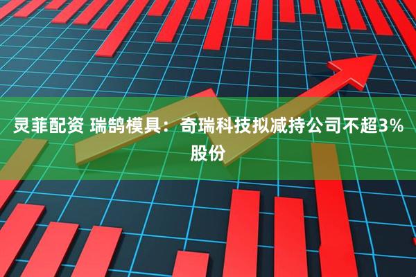 灵菲配资 瑞鹄模具：奇瑞科技拟减持公司不超3%股份