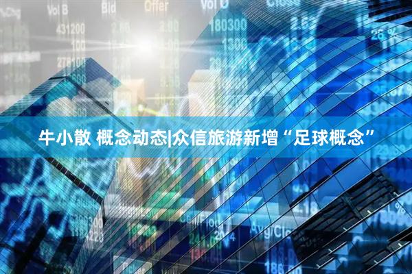 牛小散 概念动态|众信旅游新增“足球概念”