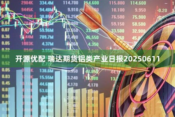 开源优配 瑞达期货铝类产业日报20250611