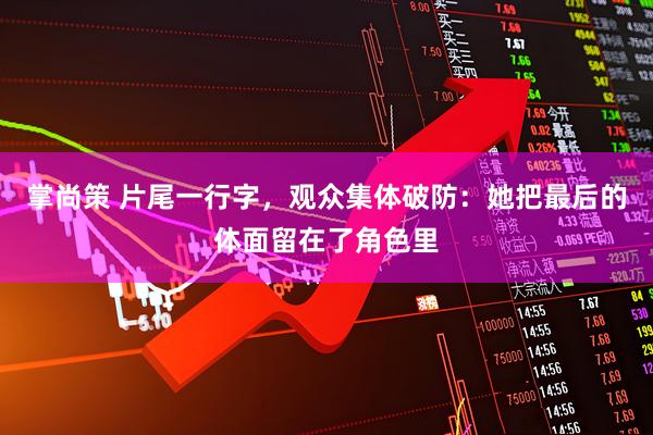 掌尚策 片尾一行字，观众集体破防：她把最后的体面留在了角色里